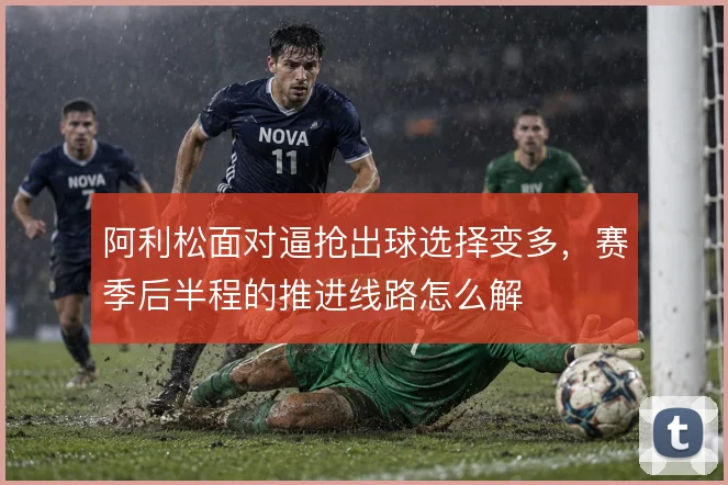 阿利松面对逼抢出球选择变多，赛季后半程的推进线路怎么解