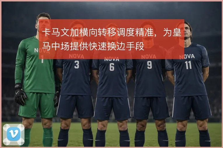 卡马文加横向转移调度精准，为皇马中场提供快速换边手段