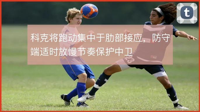 科克将跑动集中于肋部接应，防守端适时放慢节奏保护中卫