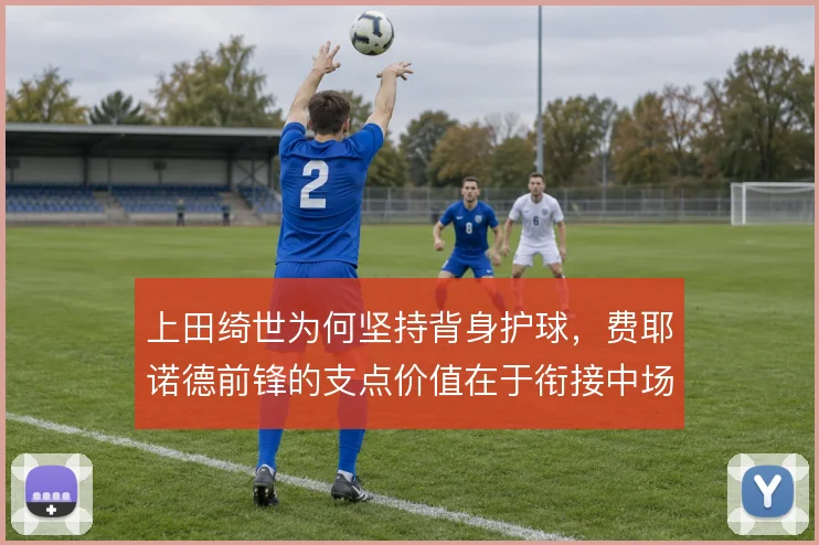 上田绮世为何坚持背身护球，费耶诺德前锋的支点价值在于衔接中场
