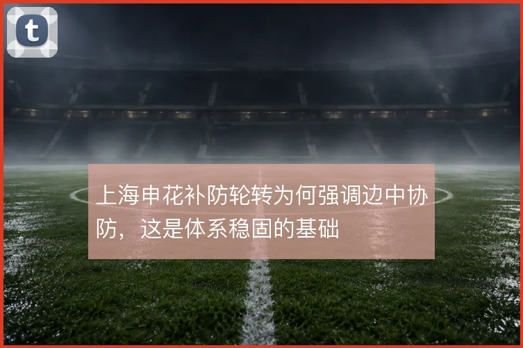 上海申花补防轮转为何强调边中协防，这是体系稳固的基础