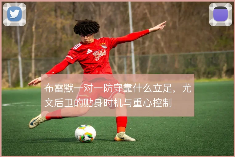 布雷默一对一防守靠什么立足,尤文后卫的贴身时机与重心控制