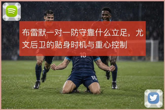 布雷默一对一防守靠什么立足,尤文后卫的贴身时机与重心控制