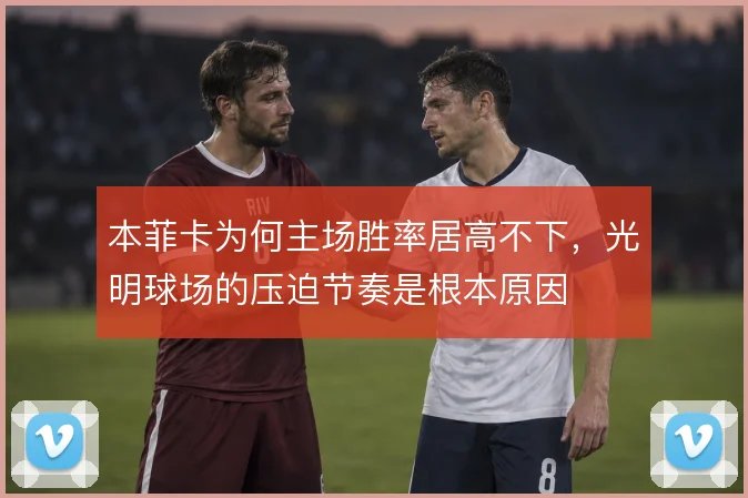 本菲卡为何主场胜率居高不下,光明球场的压迫节奏是根本原因