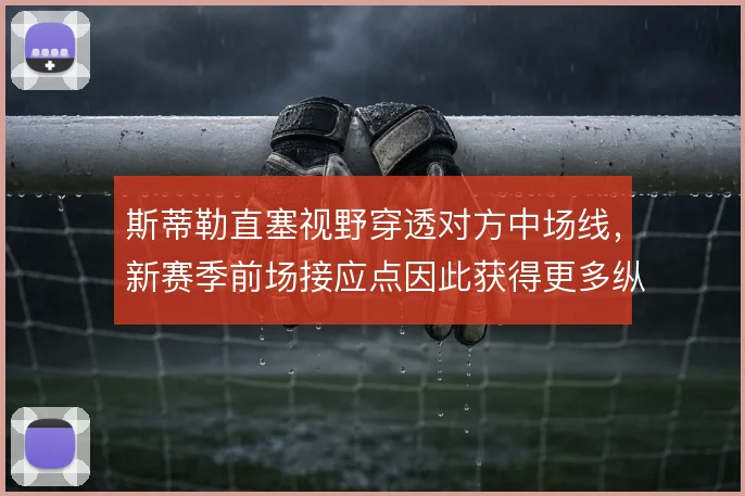 斯蒂勒直塞视野穿透对方中场线,新赛季前场接应点因此获得更多纵深机会