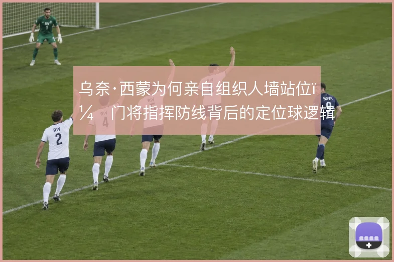 乌奈·西蒙为何亲自组织人墙站位,门将指挥防线背后的定位球逻辑