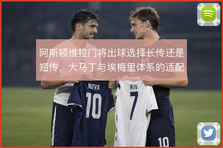 阿斯顿维拉门将出球选择长传还是短传,大马丁与埃梅里体系的适配如何权衡