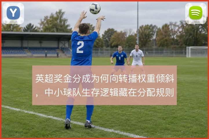 英超奖金分成为何向转播权重倾斜，中小球队生存逻辑藏在分配规则里