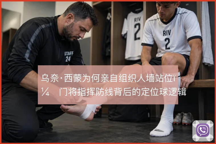 乌奈·西蒙为何亲自组织人墙站位，门将指挥防线背后的定位球逻辑