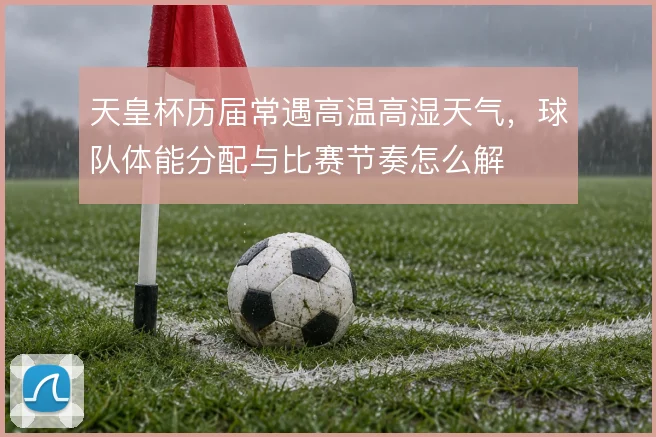天皇杯历届常遇高温高湿天气，球队体能分配与比赛节奏怎么解
