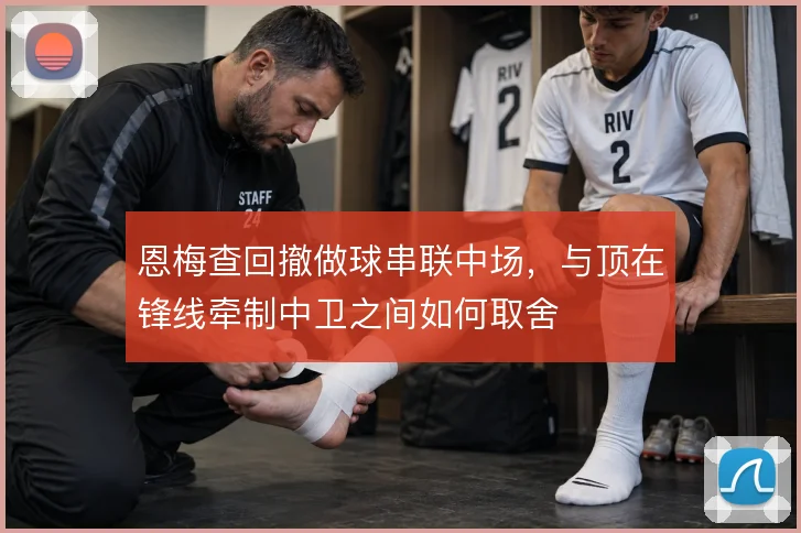 恩梅查回撤做球串联中场，与顶在锋线牵制中卫之间如何取舍