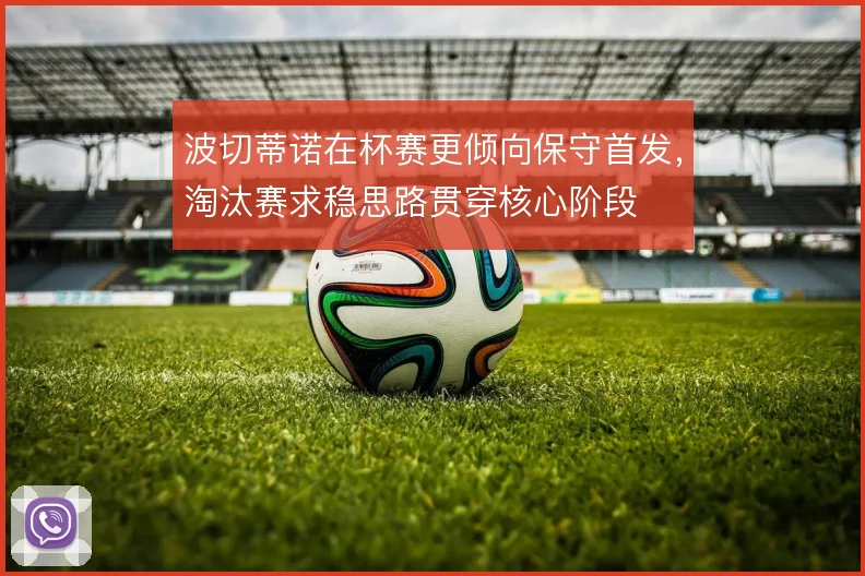 波切蒂诺在杯赛更倾向保守首发,淘汰赛求稳思路贯穿核心阶段