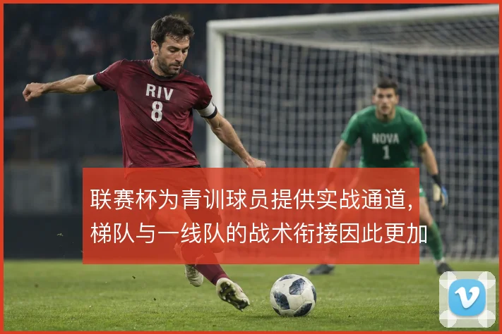 联赛杯为青训球员提供实战通道，梯队与一线队的战术衔接因此更加连贯