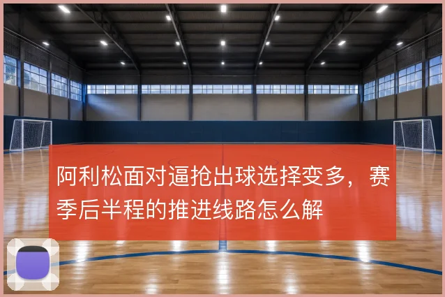 阿利松面对逼抢出球选择变多,赛季后半程的推进线路怎么解