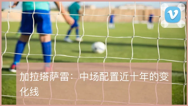 加拉塔萨雷：中场配置近十年的变化线