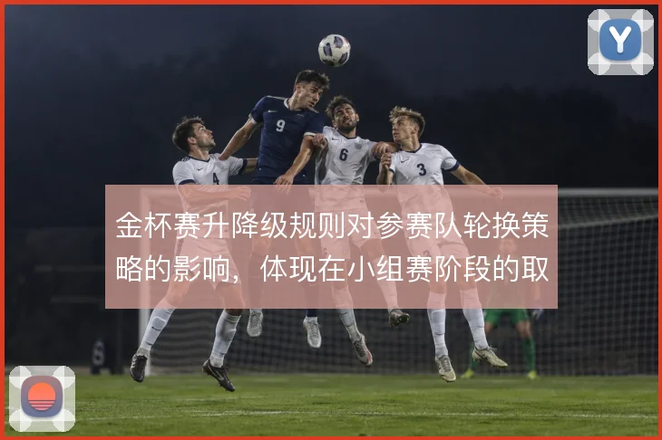金杯赛升降级规则对参赛队轮换策略的影响,体现在小组赛阶段的取舍