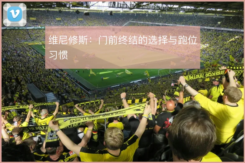 维尼修斯：门前终结的选择与跑位习惯