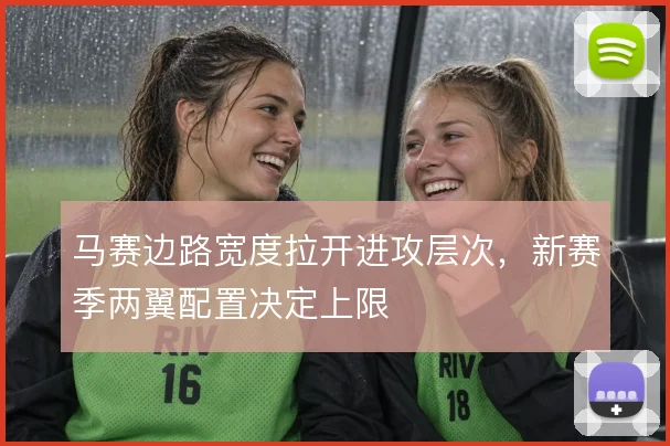 马赛边路宽度拉开进攻层次，新赛季两翼配置决定上限