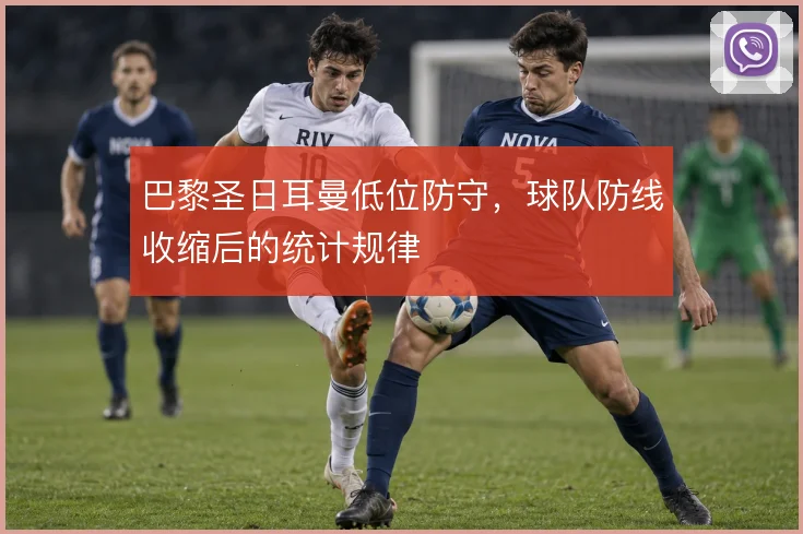 巴黎圣日耳曼低位防守，球队防线收缩后的统计规律